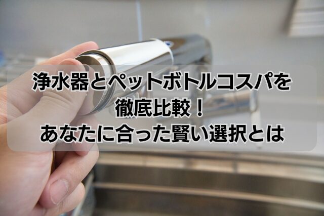 浄水器とペットボトルコスパを徹底比較！あなたに合った賢い選択とは