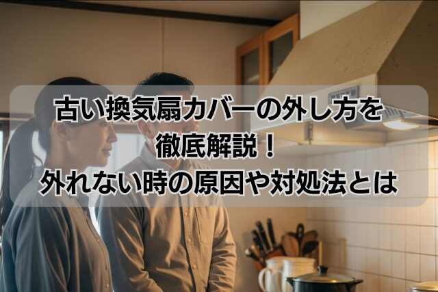古い換気扇カバーの外し方を徹底解説！外れない時の原因や対処法とは