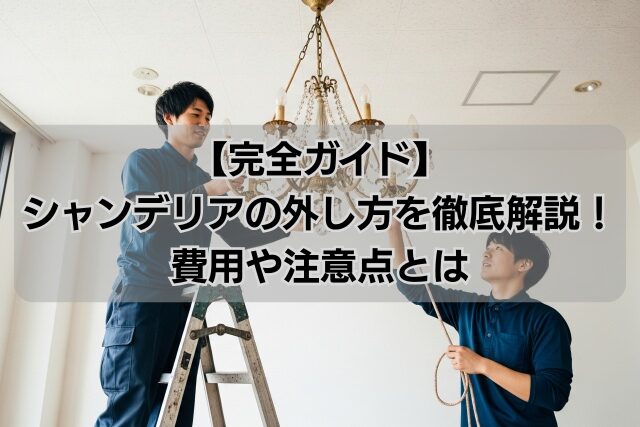【完全ガイド】シャンデリアの外し方を徹底解説！費用や注意点とは
