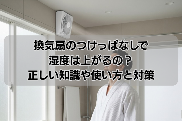 換気扇のつけっぱなしで湿度は上がるの？正しい知識や使い方と対策
