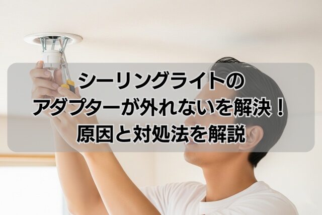 シーリングライトのアダプターが外れないを解決！原因と対処法を解説