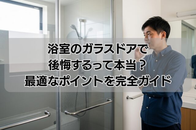 浴室のガラスドアで後悔するって本当？最適なポイントを完全ガイド