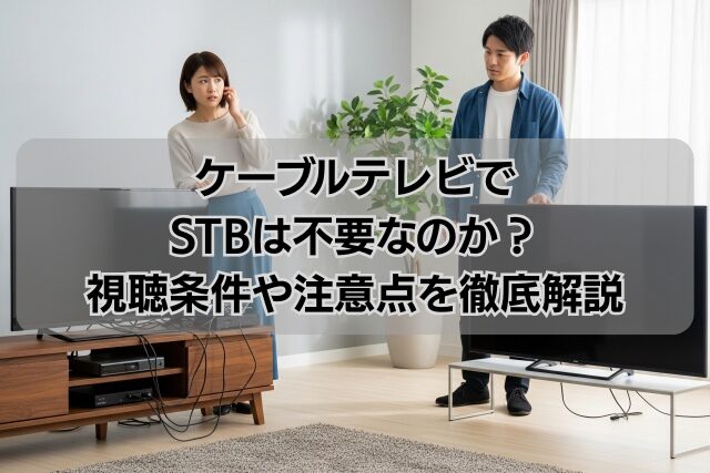 ケーブルテレビでSTBは不要なのか？視聴条件や注意点を徹底解説