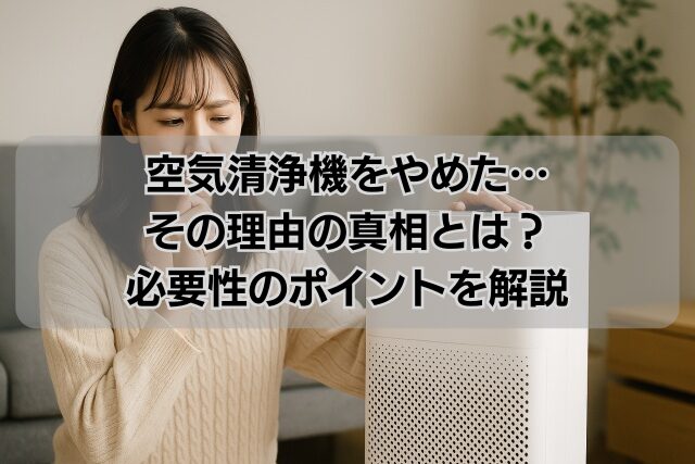 空気清浄機をやめた…その理由の真相とは？必要性のポイントを解説
