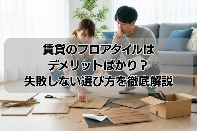 賃貸のフロアタイルはデメリットばかり？失敗しない選び方を徹底解説