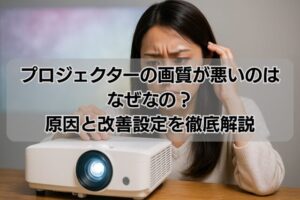 プロジェクターの画質が悪いのはなぜなの？原因と改善設定を徹底解説
