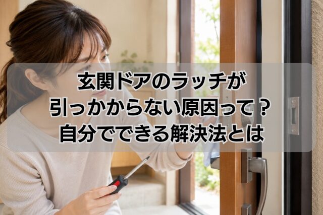 玄関ドアのラッチが引っかからない原因って？自分でできる解決法とは
