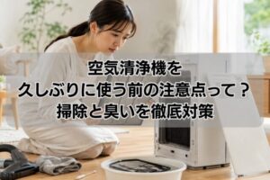 空気清浄機を久しぶりに使う前の注意点って？掃除と臭いを徹底対策