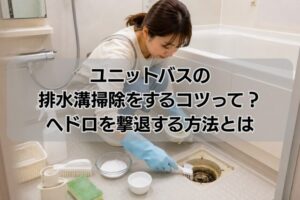 ユニットバスの排水溝掃除をするコツって？ヘドロを撃退する方法とは